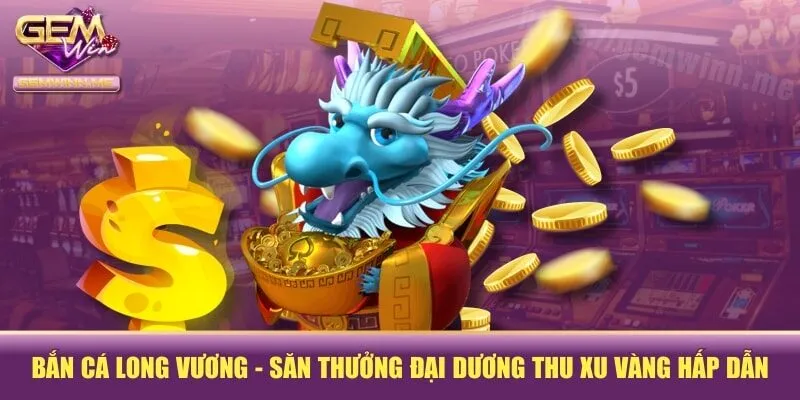 Bắn Cá Long Vương - Săn Thưởng Đại Dương Thu Xu Vàng Hấp Dẫn